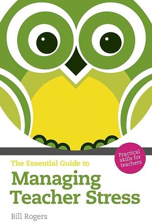 The Essential Guide to Managing Teacher Stress: Practical Skills for Teachers by Bill Rogers