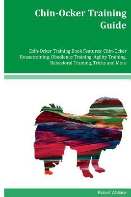 Chin-Ocker Training Guide Chin-Ocker Training Book Features: Chin-Ocker Housetraining, Obedience Training, Agility Training, Behavioral Training, Tric by Robert Wallace