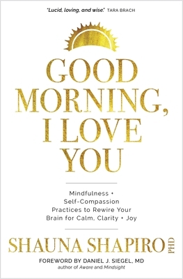 Good Morning, I Love You: Mindfulness and Self-Compassion Practices to Rewire Your Brain for Calm, Clarity, and Joy by Shauna Shapiro