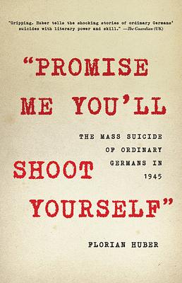 "Promise Me You'll Shoot Yourself": The Mass Suicide of Ordinary Germans in 1945 by Florian Huber