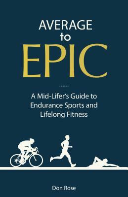 Average to Epic: A Mid-Lifer's Guide to Endurance Sports and Lifelong Fitness by Don Rose