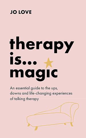 Therapy is... Magic: An essential guide to the ups, downs and life-changing experiences of talking therapy by Jo Love