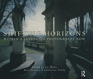Shifting Horizons: Women's Landscape Photography Now by Catherine Fehily, Liz Wells, Kate Newton