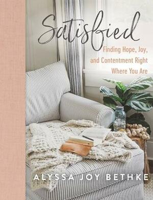 Satisfied: Finding Hope, Joy, and Contentment Right Where You Are by Alyssa Bethke, Alyssa Bethke