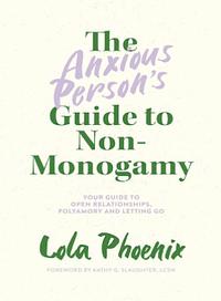 The Anxious Person's Guide to Non-Monogamy: Your Guide to Open Relationships, Polyamory and Letting Go by Lola Phoenix