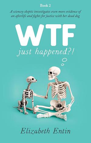 WTF Just Happened?!: A sciencey skeptic investigates even more evidence of an afterlife and fights for justice with her dead dog by Elizabeth Entin