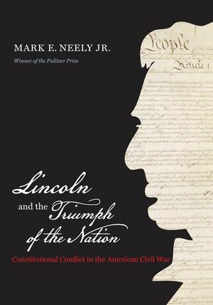 Lincoln and the Triumph of the Nation: Constitutional Conflict in the American Civil War by Mark E. Neely