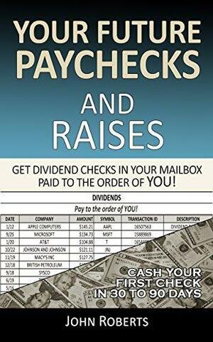 Your Future Paychecks And Raises: Get Dividend Checks In Your Mailbox Paid To The Order of You! by John Roberts, John Roberts