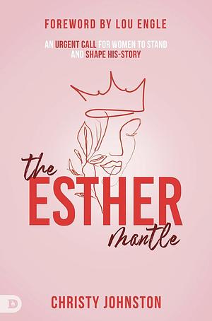 The Esther Mantle: An Urgent Call for Women to Stand and Shape History by Christy Johnston