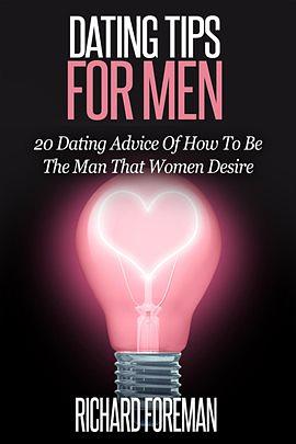 Dating Tips for Men: 20 Dating Advice of How to Be the Man That Women Desire by Richard Foreman