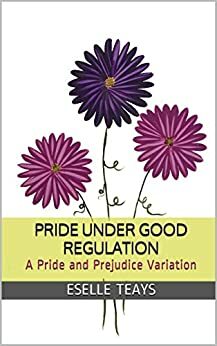 Pride Under Good Regulation : A Pride and Prejudice Variation by Eselle Teays