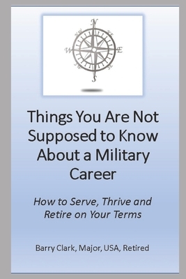 Things You Are Not Supposed to Know About a Military Career: How to Serve, Thrive and Retire on Your Terms by Barry Clark