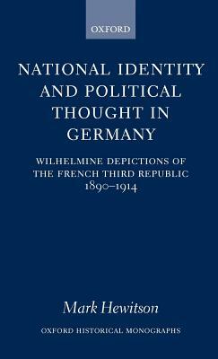 National Identity and Political Thought in Germany: Wilhelmine Depictions of the French Third Republic, 1890-1914 by Mark Hewitson