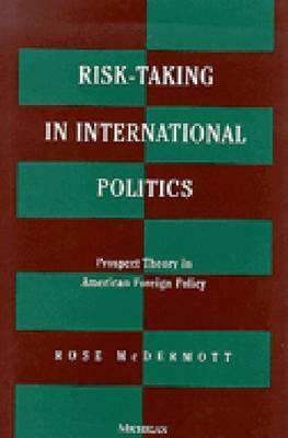 Risk-Taking in International Politics: Prospect Theory in American Foreign Policy by Rose McDermott