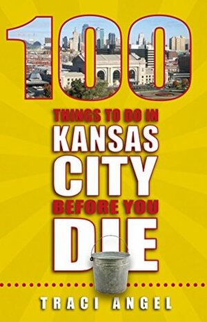 100 Things to Do in Kansas City Before You Die by Traci Angel