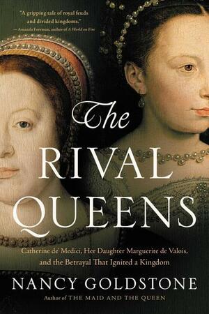 The Rival Queens: Catherine de' Medici, Her Daughter Marguerite de Valois, and the Betrayal That Ignited a Kingdom by Nancy Goldstone