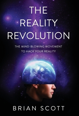 The Reality Revolution: The Mind-Blowing Movement to Hack Your Reality by Brian Scott