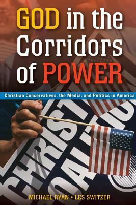 God in the Corridors of Power: Christian Conservatives, the Media, and Politics in America by Michael Ryan