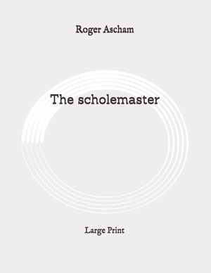 The scholemaster: Large Print by Roger Ascham