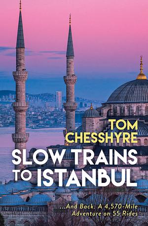 Slow Trains to Istanbul: ... and Back: a 4,570-Mile Adventure on 55 Rides by Tom Chesshyre, Tom Chesshyre