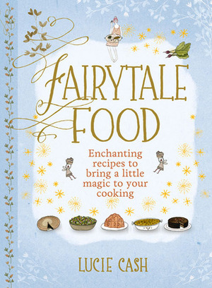 Fairytale Food: Enchanting Recipes to Bring a Little Magic to Your Cooking by Lucie Cash