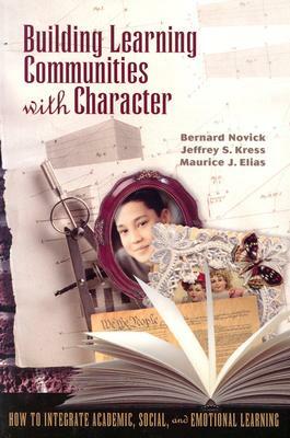 Building Learning Communities with Character: How to Integrate Academic, Social, and Emotional Learning by Maurice Elias, Jeffrey Kress, Bernard Novick