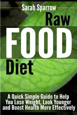 Raw Food Diet: A Quick Simple Guide to Help You Lose Weight, Look Younger and Boost Health More Effectively by Sarah Sparrow