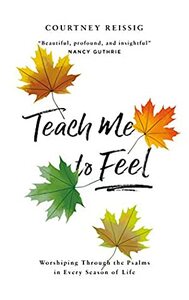 Teach Me To Feel: Worshiping Through the Psalms in Every Season of Life by Courtney Reissig
