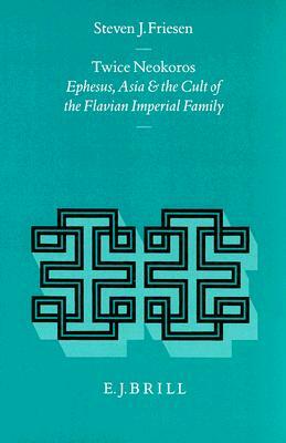 Twice Neokoros: Ephesus, Asia and the Cult of the Flavian Imperial Family by Steven J. Friesen