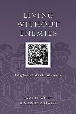 Living without Enemies: Being Present in the Midst of Violence by Samuel Wells, Samuel Wells, Marcia A. Owen