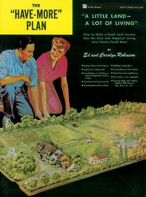 The "have-More" Plan: "a Little Land -- A Lot of Living" How to Make a Small Cash Income Into the Best and Happiest Living Any Family Could by Carolyn Robinson, Ed Robinson