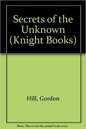 Secrets of the Unknown: Some of the strangest, real-life mysteries that have puzzled mankind. by Gordon Hill