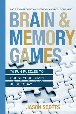 Brain and Memory Games: 70 Fun Puzzles to Boost Your Brain Juice Today: Ways to Improve Concentration and Focus the Mind by Jason Scotts