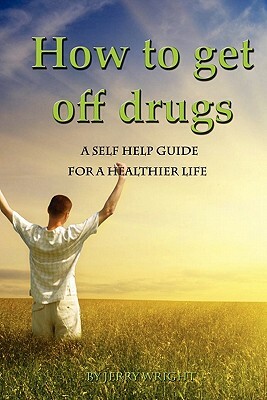 How To Get Off Drugs: A Self Help Guide for a healthier life by Jerry Wright