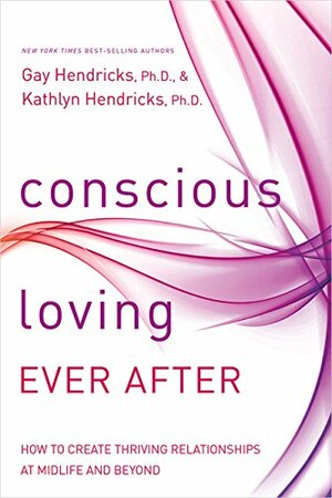 Conscious Loving Ever After: How to Create Thriving Relationships at Midlife and Beyond by Gay Hendricks