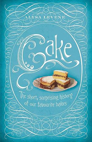 Cake: The Short, Sweet History of Our Favourite Bakes by Alysa Levene