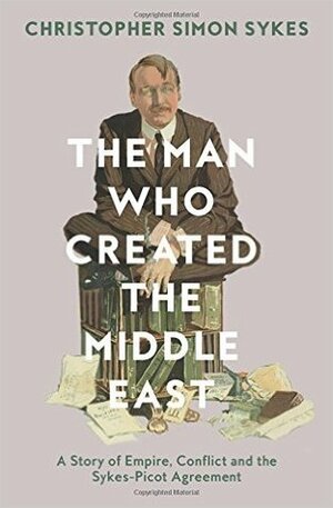 The Man Who Created the Middle East: A Story of Empire, Conflict and the Sykes-Picot Agreement by Christopher Simon Sykes