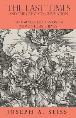 The Last Times and the Great Consummation - An Earnest Discussion of Momentous Themes by Joseph a. Seiss