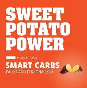 Sweet Potato Power: Smart Carbs: Paleo and Personalized by Ashley Tudor