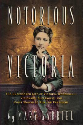 Notorious Victoria: The Uncensored Life of Victoria Woodhull - Visionary, Suffragist, and First Woman to Run for President by Mary Gabriel