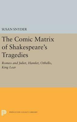 The Comic Matrix of Shakespeare's Tragedies: Romeo and Juliet, Hamlet, Othello, and King Lear by Susan Snyder