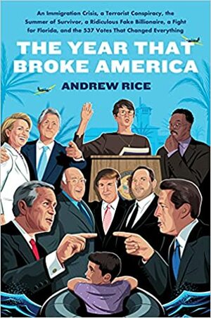 The Year That Broke America: An Immigration Crisis, a Terrorist Conspiracy, the Summer of Survivor, a Ridiculous Fake Billionaire, a Fight for Florida, and the 537 Votes That Changed Everything by Andrew Rice, Andrew Rice