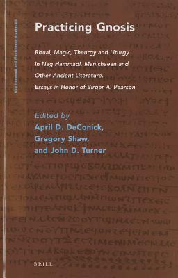 Practicing Gnosis: Ritual, Magic, Theurgy and Liturgy in Nag Hammadi, Manichaean and Other Ancient Literature by 