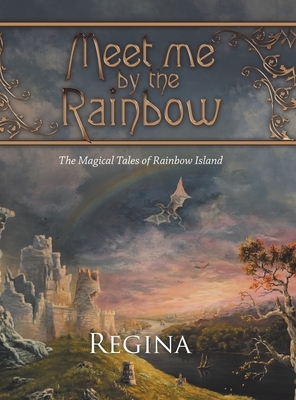 Meet Me by the Rainbow: The Magical Tales of Rainbow Island by Regina