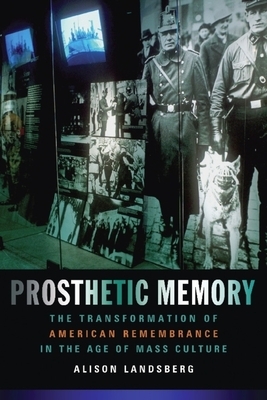 Prosthetic Memory: The Transformation of American Remembrance in the Age of Mass Culture by Alison Landsberg