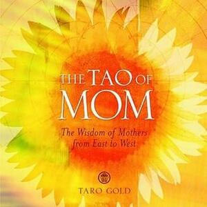The Tao of Mom: The Wisdom of Mothers from East to West by Taro Gold