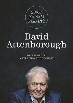 Život na naší planetě : mé svědectví a vize pro budoucnost by David Attenborough