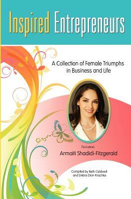 Inspired Entrepreneurs: A Collection of Female Triumphs in Business and Life by Debra Dion Krischke, Armaiti Shahidi-Fitzgerald, Beth Caldwell