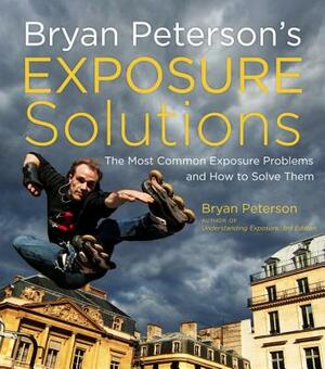 Bryan Peterson's Exposure Solutions: The Most Common Photography Problems and How to Solve Them by Bryan Peterson