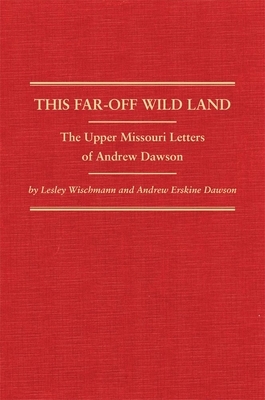 This Far-Off Wild Land: The Upper Missouri Letters of Andrew Dawson by Andrew Dawson, Lesley Wischmann